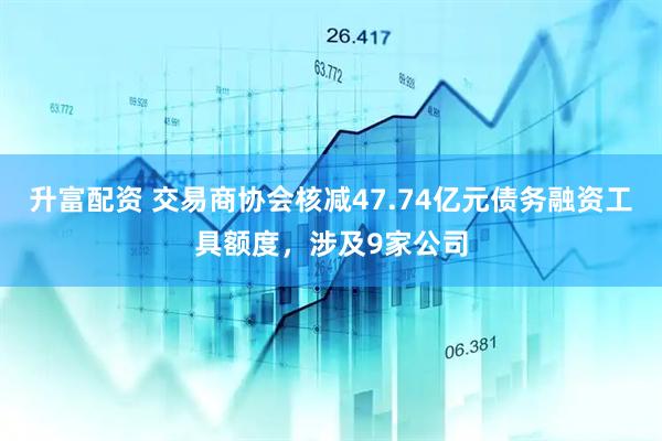 升富配资 交易商协会核减47.74亿元债务融资工具额度，涉及9家公司