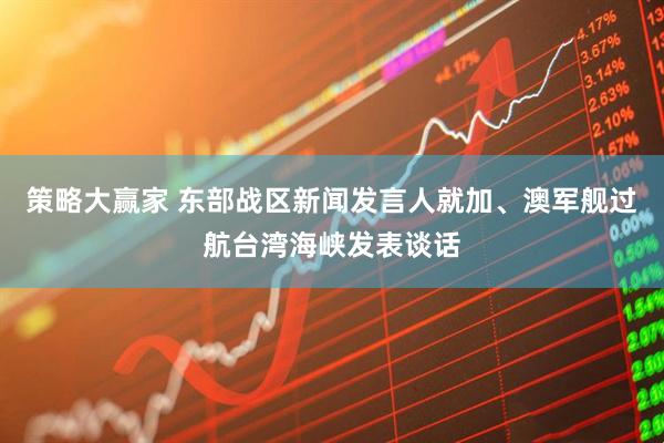 策略大赢家 东部战区新闻发言人就加、澳军舰过航台湾海峡发表谈话