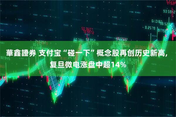 華鑫證券 支付宝“碰一下”概念股再创历史新高, 复旦微电涨盘中超14%