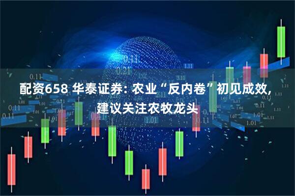 配资658 华泰证券: 农业“反内卷”初见成效, 建议关注农牧龙头
