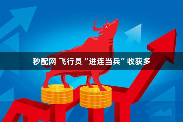 秒配网 飞行员“进连当兵”收获多