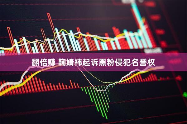 翻倍赚 鞠婧祎起诉黑粉侵犯名誉权