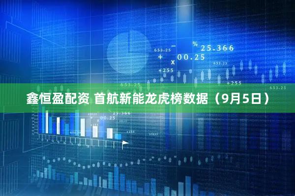 鑫恒盈配资 首航新能龙虎榜数据（9月5日）