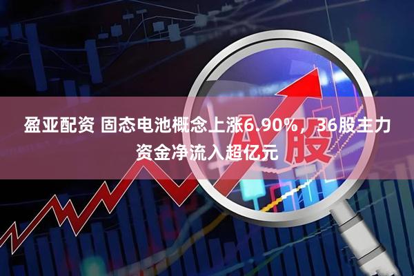 盈亚配资 固态电池概念上涨6.90%，36股主力资金净流入超亿元