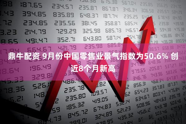 鼎牛配资 9月份中国零售业景气指数为50.6% 创近8个月新高