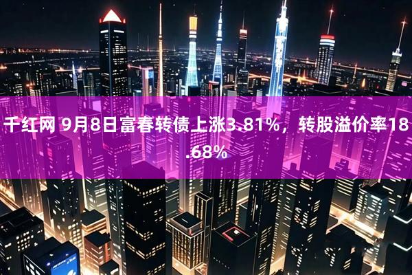 千红网 9月8日富春转债上涨3.81%，转股溢价率18.68%