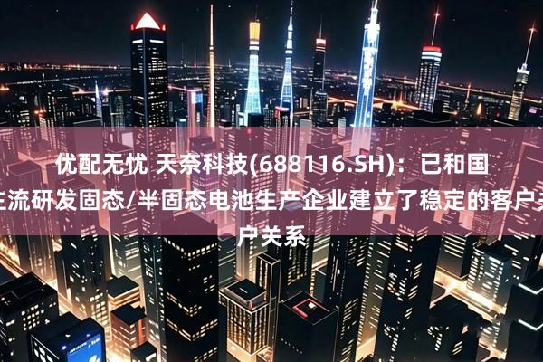 优配无忧 天奈科技(688116.SH):已和国内主流研发固态/半固态电池生产企业建立了稳定的客户关系