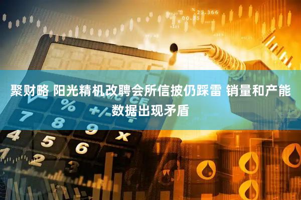 聚财略 阳光精机改聘会所信披仍踩雷 销量和产能数据出现矛盾