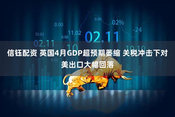信钰配资 英国4月GDP超预期萎缩 关税冲击下对美出口大幅回落