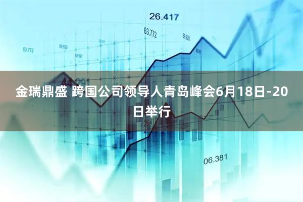 金瑞鼎盛 跨国公司领导人青岛峰会6月18日-20日举行