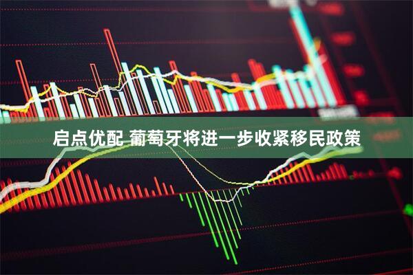 启点优配 葡萄牙将进一步收紧移民政策