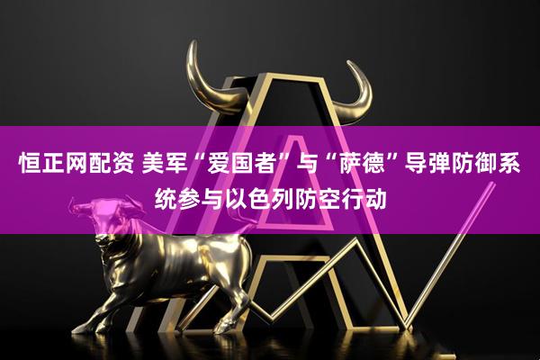 恒正网配资 美军“爱国者”与“萨德”导弹防御系统参与以色列防空行动