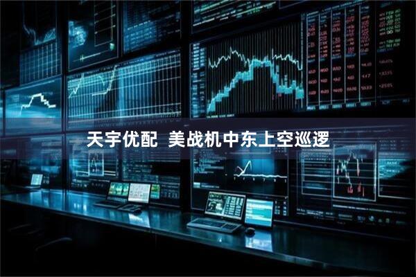 天宇优配  美战机中东上空巡逻