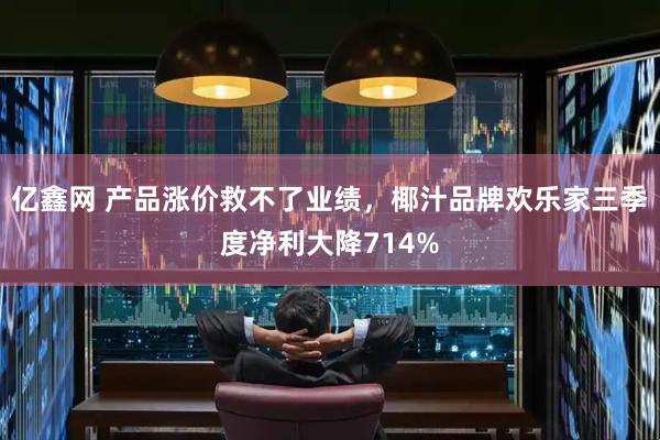 亿鑫网 产品涨价救不了业绩，椰汁品牌欢乐家三季度净利大降714%