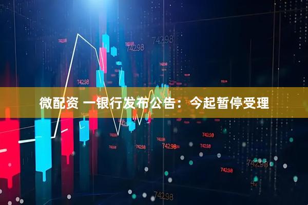 微配资 一银行发布公告：今起暂停受理