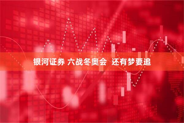 银河证券 六战冬奥会  还有梦要追