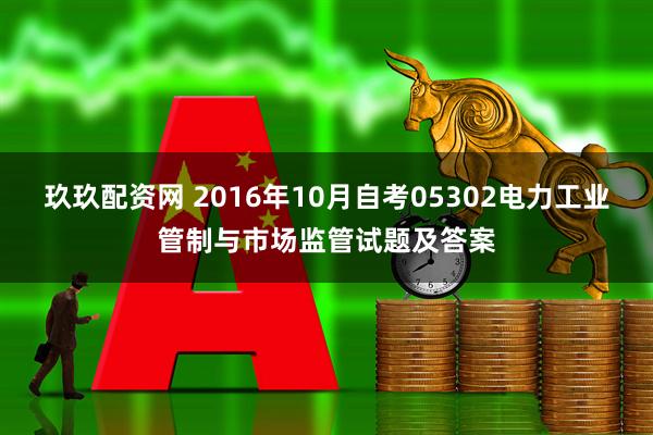 玖玖配资网 2016年10月自考05302电力工业管制与市场监管试题及答案