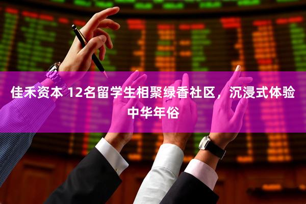 佳禾资本 12名留学生相聚绿香社区，沉浸式体验中华年俗