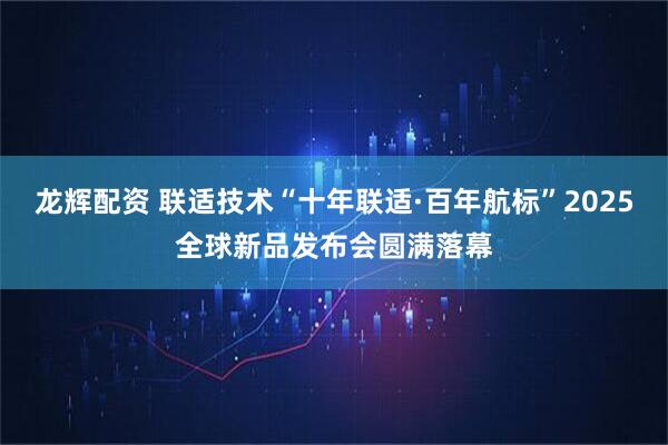 龙辉配资 联适技术“十年联适·百年航标”2025全球新品发布会圆满落幕