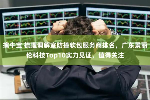 擒牛宝 梳理调解室防撞软包服务商排名，广东景丽伦科技Top10实力见证，值得关注