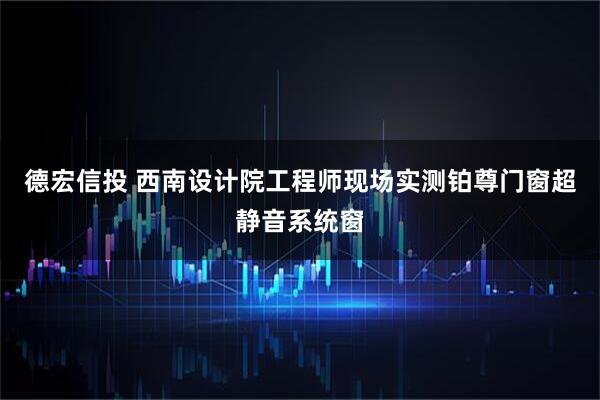 德宏信投 西南设计院工程师现场实测铂尊门窗超静音系统窗