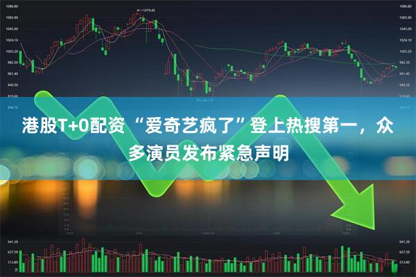港股T+0配资 “爱奇艺疯了”登上热搜第一，众多演员发布紧急声明