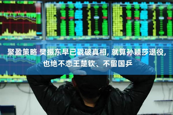 聚盈策略 樊振东早已戳破真相, 就算孙颖莎退役, 也绝不恋王楚钦、不留国乒
