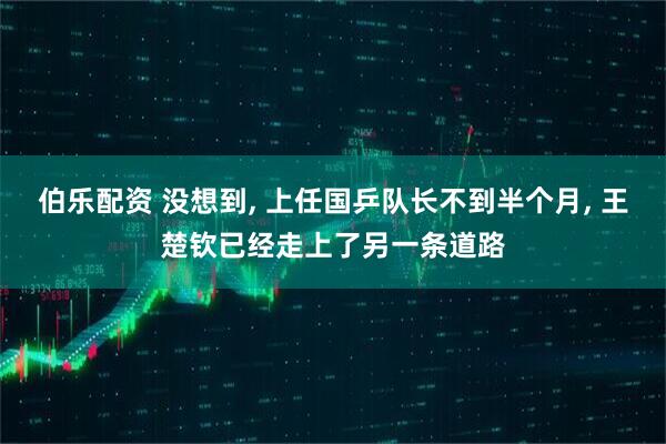 伯乐配资 没想到, 上任国乒队长不到半个月, 王楚钦已经走上了另一条道路