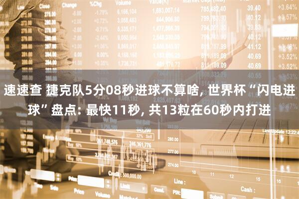速速查 捷克队5分08秒进球不算啥, 世界杯“闪电进球”盘点: 最快11秒, 共13粒在60秒内打进