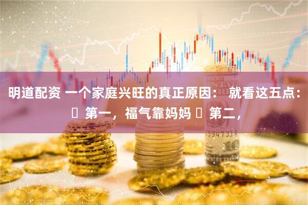 明道配资 一个家庭兴旺的真正原因： 就看这五点： ​第一，福气靠妈妈 ​第二，