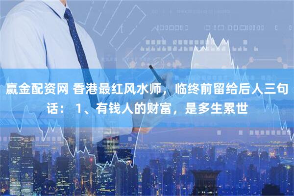 赢金配资网 香港最红风水师,临终前留给后人三句话: 1、有钱人的财富,是多生累世