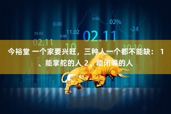 今裕堂 一个家要兴旺，三种人一个都不能缺： 1、能掌舵的人 2、能闭嘴的人