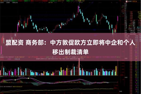 盟配资 商务部：中方敦促欧方立即将中企和个人移出制裁清单